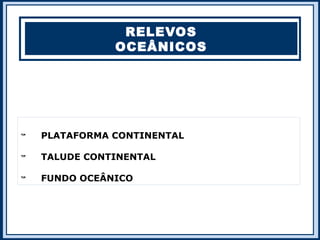 RELEVOS
               OCEÂNICOS





    PLATAFORMA CONTINENTAL


    TALUDE CONTINENTAL


    FUNDO OCEÂNICO
 