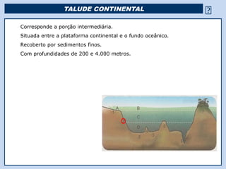 TALUDE CONTINENTAL                                         
Corresponde a porção intermediária.
Situada entre a plataforma continental e o fundo oceânico.
Recoberto por sedimentos finos.
Com profundidades de 200 e 4.000 metros.




                                        Religião Predominante: Islamismo
 