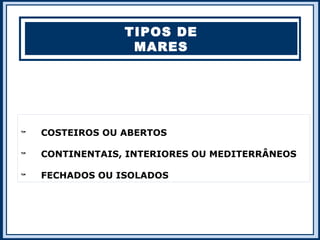 TIPOS DE
                  MARES





    COSTEIROS OU ABERTOS


    CONTINENTAIS, INTERIORES OU MEDITERRÂNEOS


    FECHADOS OU ISOLADOS
 