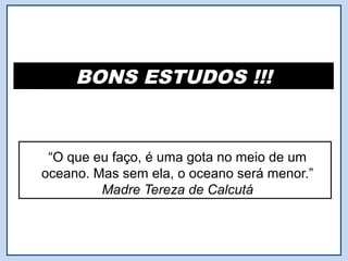 BONS ESTUDOS !!!


 “O que eu faço, é uma gota no meio de um
oceano. Mas sem ela, o oceano será menor.”
         Madre Tereza de Calcutá
 