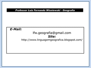 Professor Luiz Fernando Wisniewski - Geografia




E-Mail:
                lfw.geografia@gmail.com
                          Site:
       http://www.linguagemgeografica.blogspot.com/
 
