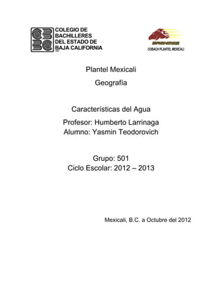 Plantel Mexicali
         Geografía


  Características del Agua
Profesor: Humberto Larrinaga
Alumno: Yasmin Teodorovich


         Grupo: 501
 Ciclo Escolar: 2012 – 2013




            Mexicali, B.C. a Octubre del 2012
 