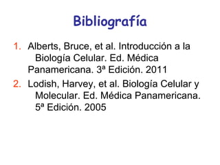 Bibliografía
1. Alberts, Bruce, et al. Introducción a la
    Biología Celular. Ed. Médica
   Panamericana. 3ª Edición. 2011
2. Lodish, Harvey, et al. Biología Celular y
    Molecular. Ed. Médica Panamericana.
    5ª Edición. 2005
 