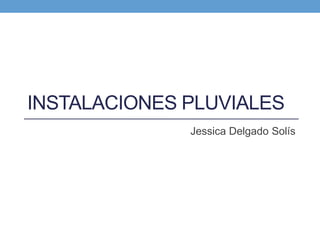 INSTALACIONES PLUVIALES 
Jessica Delgado Solís 
 