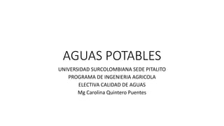 AGUAS POTABLES
UNIVERSIDAD SURCOLOMBIANA SEDE PITALITO
PROGRAMA DE INGENIERIA AGRICOLA
ELECTIVA CALIDAD DE AGUAS
Mg Carolina Quintero Puentes
 