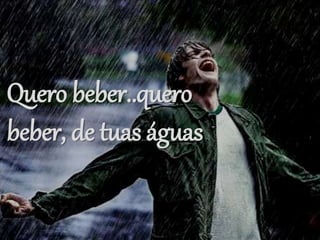 Quero beber..quero
beber, de tuas águas
 