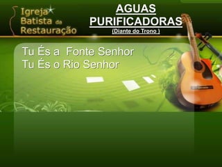 AGUASPURIFICADORAS(Diante do Trono )Tu És a  Fonte SenhorTu És o Rio Senhor