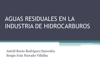 AGUAS RESIDUALES EN LA
INDUSTRIA DE HIDROCARBUROS
Astrid Rocío Rodríguez Saavedra
Sergio Iván Parrado Villalba
 