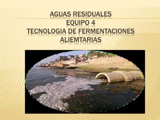 AGUAS RESIDUALES 
EQUIPO 4 
TECNOLOGIA DE FERMENTACIONES 
ALIEMTARIAS 
 