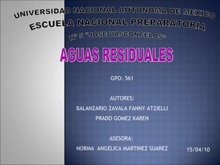 UNIVERSIDAD NACIONAL AUTONOMA DE MEXICO ESCUELA NACIONAL PREPARATORIA Nº 5 &quot;JOSE VASCONCELOS&quot; GPO: 561 AUTORES: BALANZARIO ZAVALA FANNY ATZIELLI PRADO GOMEZ KAREN ASESORA:  NORMA  ANGELICA MARTINEZ SUAREZ AGUAS RESIDUALES 15/04/10 