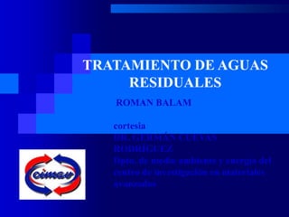 TRATAMIENTO DE AGUAS
RESIDUALES
ROMAN BALAM
cortesia
DR. GERMÁN CUEVAS
RODRÍGUEZ
Dpto. de medio ambiente y energía del
centro de investigación en materiales
avanzados
 