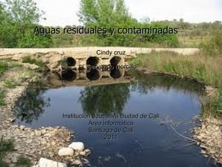 Aguas residuales y contaminadas Cindy cruz  Servando morcillo Institución educativa ciudad de Cali  Área informática  Santiago de Cali  2011  