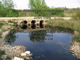Aguas residuales y contaminadas Jurani rivera Institución educativa ciudad de Cali  Área informática  Santiago de Cali  2011  