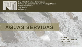 República Bolivariana de Venezuela
Instituto Universitario Politécnico “Santiago Mariño”
Extensión Porlamar
Arquitectura
Diseño VIII
AGUAS SERVIDAS
ALUMNA:
ADRIANA ARAUJO
26.707.999
 