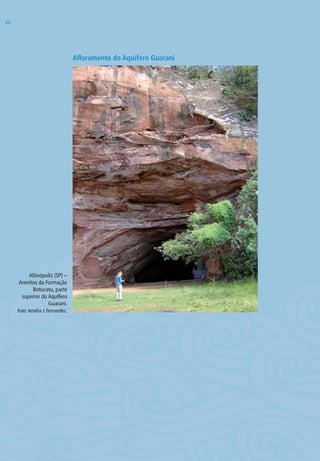 Afloramento do Aquífero Guarani
Altinópolis (SP) –
Arenitos da Formação
Botucatu, parte
superior do Aquífero
Guarani.
Foto:Amélia J. Fernandes.
44
06594 miolo novo.indd 44 11/9/2012 09:26:54
 