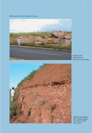 5353
Afloramentos do Aquífero Bauru
Rodovia Castelo Branco
(SP) – Arenito argiloso.
Foto:Alethéa Ernandes
Martins Sallun.
Echaporã (SP) –
Rodovia SP 333.
Foto: Francisco de Assis Negri.
06594 miolo novo.indd 53 11/9/2012 09:26:59
 