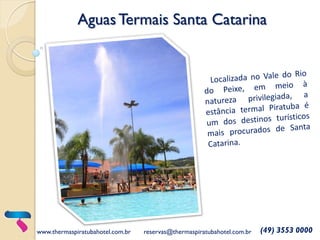 AguasTermais Santa Catarina
www.thermaspiratubahotel.com.br reservas@thermaspiratubahotel.com.br (49) 3553 0000
 