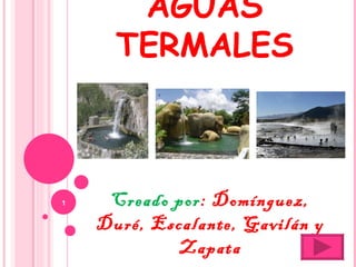 AGUAS TERMALES Creado por : Domínguez, Duré, Escalante, Gavilán y Zapata 