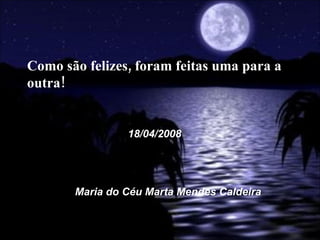 18/04/2008 Maria do Céu Marta Mendes Caldeira Como são felizes, foram feitas uma para a outra!  