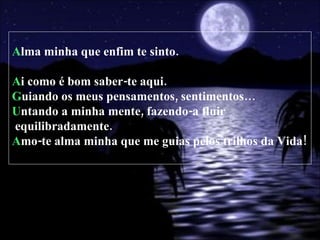 A lma minha que enfim te sinto. A i como é bom saber-te aqui. G uiando os meus pensamentos, sentimentos… U ntando a minha mente, fazendo-a fluir  equilibradamente. A mo-te alma minha que me guias pelos trilhos da Vida! 