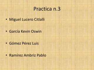 Practica n.3
• Miguel Lucero Citlalli

• García Kevin Oswin

• Gómez Pérez Luis

• Ramírez Ambriz Pablo
 