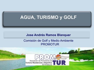 AGUA, TURISMO y GOLF


  Jose Andrés Ramos Blanquer
 Comisión de Golf y Medio Ambiente
            PROMOTUR
 