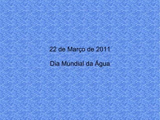 22 de Março de 2011 Dia Mundial da Água 