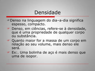 DensidadeDenso na linguagem do dia–a-dia significa espesso, compacto.Denso, em ciências, refere-se à densidade, que é uma propriedade de qualquer corpo ou substância.