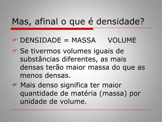 Quanto maior for a massa de um corpo em relação ao seu volume, mais denso ele será.
