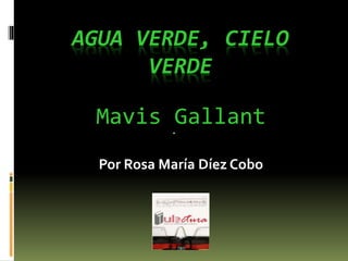 .
AGUA VERDE, CIELO
VERDE
Mavis Gallant
Por Rosa María Díez Cobo
 