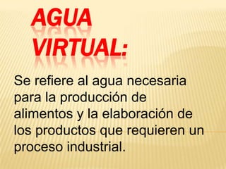 AGUA
VIRTUAL:
Se refiere al agua necesaria
para la producción de
alimentos y la elaboración de
los productos que requieren un
proceso industrial.

 