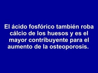 El ácido fosfórico también roba cálcio de los huesos y es el mayor contribuyente para el aumento de la osteoporosis.  