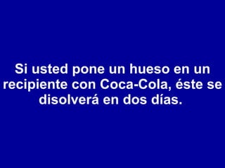 Si usted pone un hueso en un recipiente con Coca-Cola, éste se disolverá en dos días.  