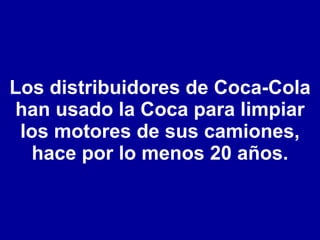 Los distribuidores de Coca-Cola han usado la Coca para limpiar los motores de sus camiones, hace por lo menos 20 años. 