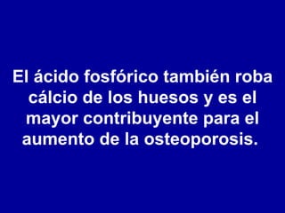 El ácido fosfórico también roba cálcio de los huesos y es el mayor contribuyente para el aumento de la osteoporosis.  