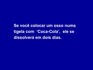 Se você colocar um osso numa tigela com  ‘Coca-Cola’,  ele se dissolverá em dois dias.  