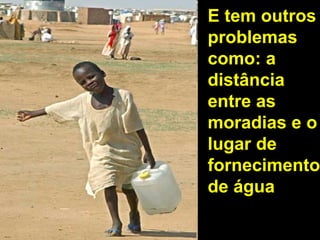 E tem outros
problemas
como: a
distância
entre as
moradias e o
lugar de
fornecimento
de água
 