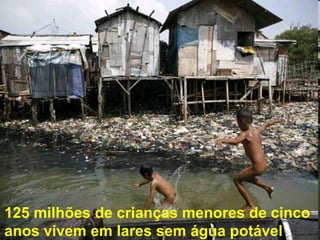 125 milhões de crianças menores de cinco
anos vivem em lares sem água potável
 
