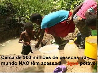 Cerca de 900 milhões de pessoas no
mundo NÃO têm acesso à água potável
 