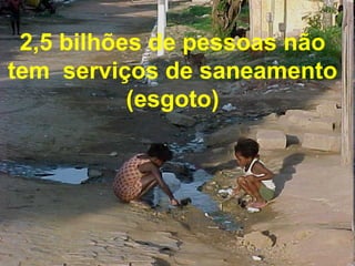 2,5 bilhões de pessoas não
tem serviços de saneamento
           (esgoto)
 