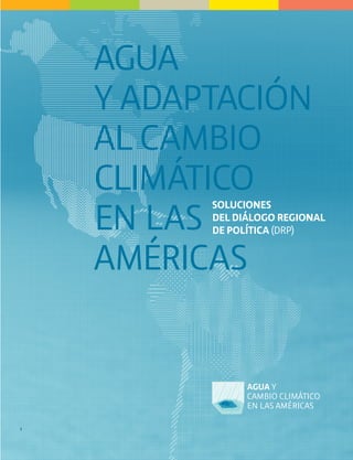 AGUA
    Y ADAPTACIÓN
    AL CAMBIO
    CLIMÁTICO
    EN LAS
          SOLUCIONES
          DEL DIÁLOGO REGIONAL
          DE POLÍTICA (DRP)


    AMÉRICAS



1
 