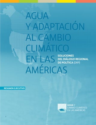 AGUA
                    Y ADAPTACIÓN
                    AL CAMBIO
                    CLIMÁTICO
                    EN LAS
                          SOLUCIONES
                          DEL DIÁLOGO REGIONAL
                          DE POLÍTICA (DRP)


                    AMÉRICAS
RESUMEN EJECUTIVO




 5
 