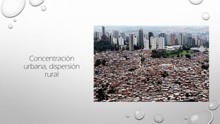 Concentración
urbana, dispersión
rural
 