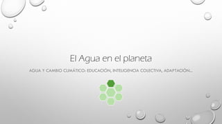 El Agua en el planeta
AGUA Y CAMBIO CLIMÁTICO: EDUCACIÓN, INTELIGENCIA COLECTIVA, ADAPTACIÓN...
 