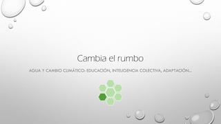 Cambia el rumbo
AGUA Y CAMBIO CLIMÁTICO: EDUCACIÓN, INTELIGENCIA COLECTIVA, ADAPTACIÓN...
 