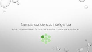 Ciencia, conciencia, inteligencia
AGUA Y CAMBIO CLIMÁTICO: EDUCACIÓN, INTELIGENCIA COLECTIVA, ADAPTACIÓN...
 