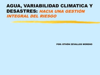AGUA, VARIABILIDAD CLIMATICA Y
DESASTRES: HACIA UNA GESTIÓN
INTEGRAL DEL RIESGO
POR: OTHÓN ZEVALLOS MORENO
 