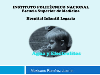 INSTITUTO POLITÉCNICO NACIONAL Escuela Superior de Medicina Hospital Infantil Legaria Agua y Electrolitos  Mexicano Ramírez Jazmín 