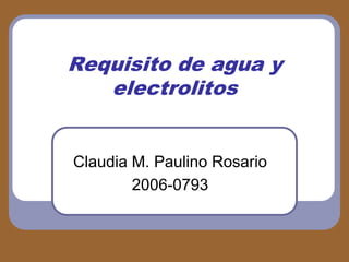 Requisito de agua y
   electrolitos


Claudia M. Paulino Rosario
        2006-0793
 