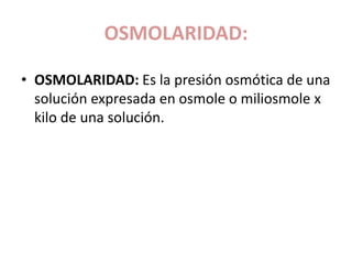OSMOLARIDAD:
• OSMOLARIDAD: Es la presión osmótica de una
solución expresada en osmole o miliosmole x
kilo de una solución.
 